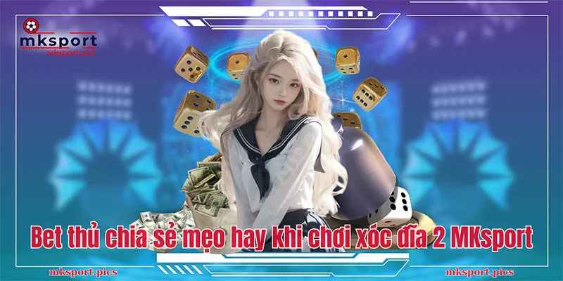 Xóc Đĩa 2: Học Hỏi Một Vài Mẹo Chơi Từ Bet Thủ Mksports Bet thủ chia sẻ mẹo hay khi chơi xóc đĩa 2 MKsport