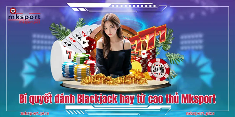 Blackjack - Kinh Nghiệm Chơi Hay Được Cao Thủ Mksport Chia Sẻ Bí quyết đánh Blackjack hay từ cao thủ Mksport