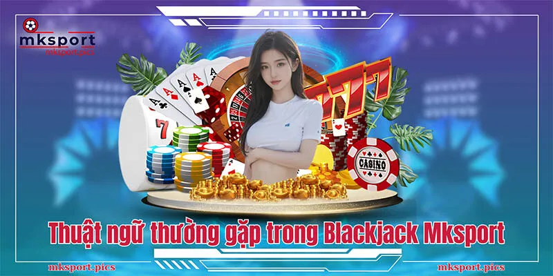 Blackjack - Kinh Nghiệm Chơi Hay Được Cao Thủ Mksport Chia Sẻ Các thuật ngữ thường gặp trong Blackjack Mksport
