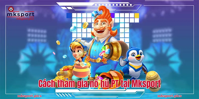 Nổ Hũ PT - Sảnh game Đổi Thưởng Được Yêu Thích Nhất Tại Mksport Cách tham gia nổ hũ PT tại Mksport