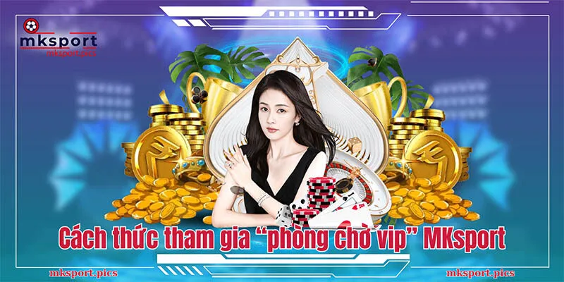 Khuyến mãi hội viên VIP Mksport - Thăng cấp nhận quà hấp dẫn Cách thức tham gia “phòng chờ vip” tại MKsport