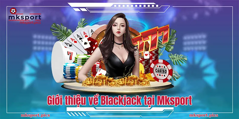 Blackjack - Kinh Nghiệm Chơi Hay Được Cao Thủ Mksport Chia Sẻ Giới thiệu về Blackjack tại Mksport
