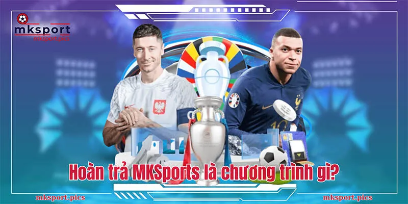 Cập Nhật Khuyến Mãi Hoàn Trả Mksports Mới Nhất 2024 Hoàn trả MKSports là chương trình gì?