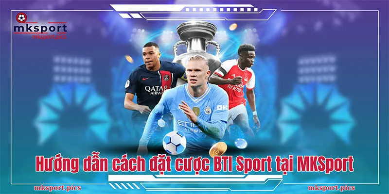 BTI Sport MKSport - Sảnh Cá Cược Thể Thao Số 1 Hiện Nay Hướng dẫn cách đặt cược BTI Sport tại MKSport