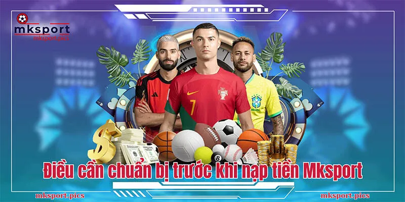 Nạp tiền MKsport: Hướng Dẫn Thanh Toán Từ A-Z Những điều cần chuẩn bị trước khi nạp tiền Mksport
