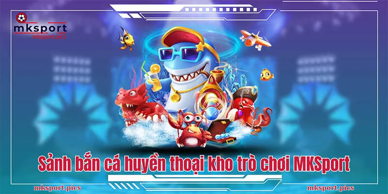 Trò Chơi MKSport | Top Game Đặc Sắc Nhất Năm Sảnh bắn cá huyền thoại trong kho trò chơi MKSport