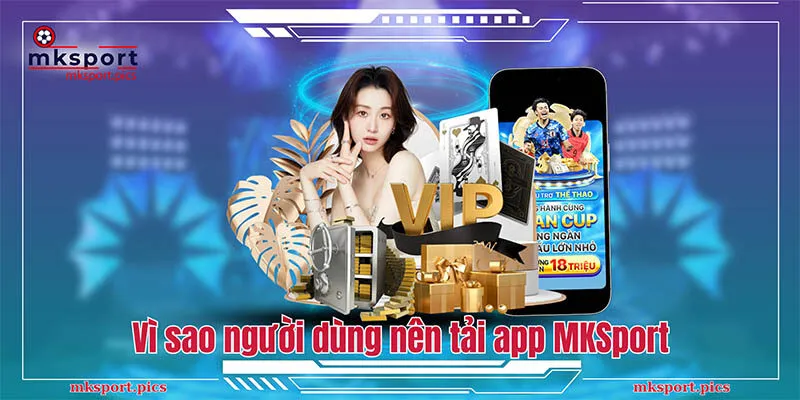 App Mksport - Hướng Dẫn Chi Tiết Cách Tải Và Cài Đặt Cho Người Mới Vì sao chúng tôi khuyên người dùng nên tải app MKSport